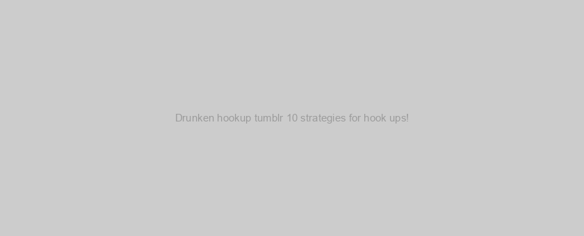 Drunken hookup tumblr 10 strategies for hook ups!
